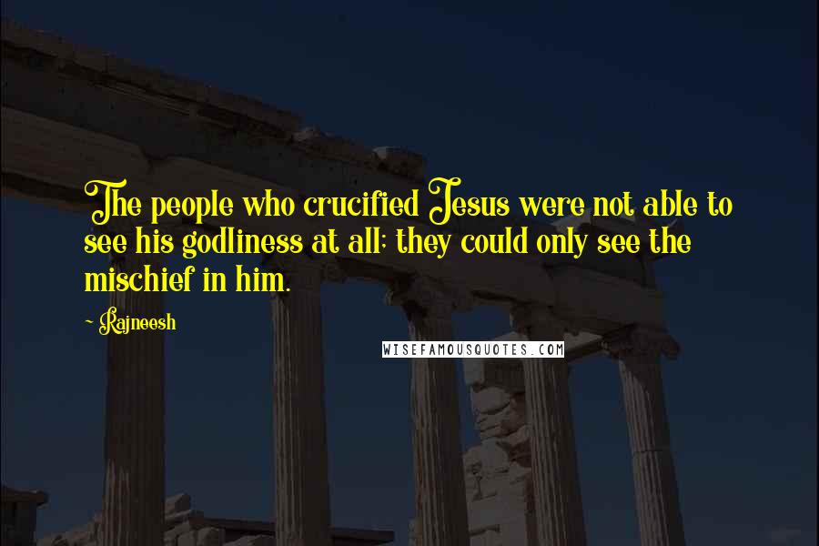 Rajneesh Quotes: The people who crucified Jesus were not able to see his godliness at all; they could only see the mischief in him.