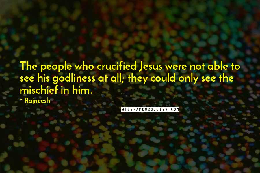 Rajneesh Quotes: The people who crucified Jesus were not able to see his godliness at all; they could only see the mischief in him.