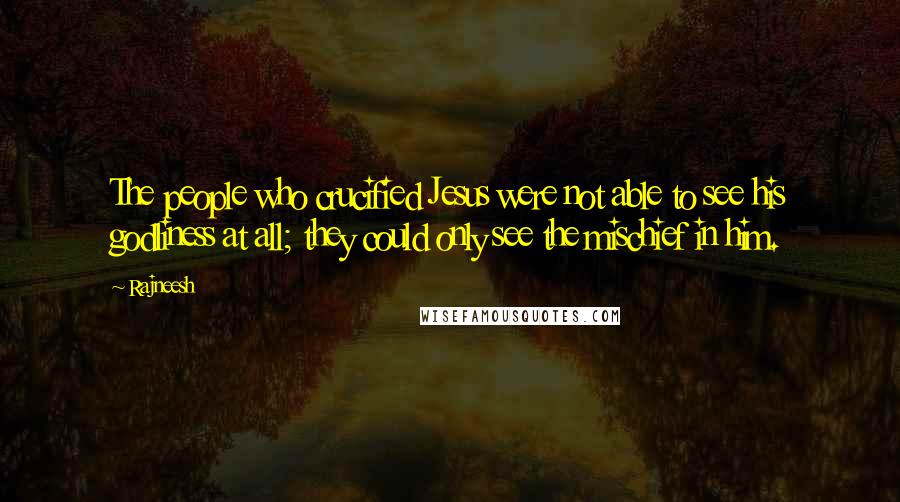 Rajneesh Quotes: The people who crucified Jesus were not able to see his godliness at all; they could only see the mischief in him.