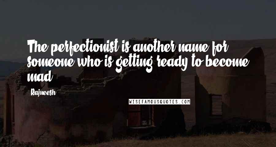 Rajneesh Quotes: The perfectionist is another name for someone who is getting ready to become mad.