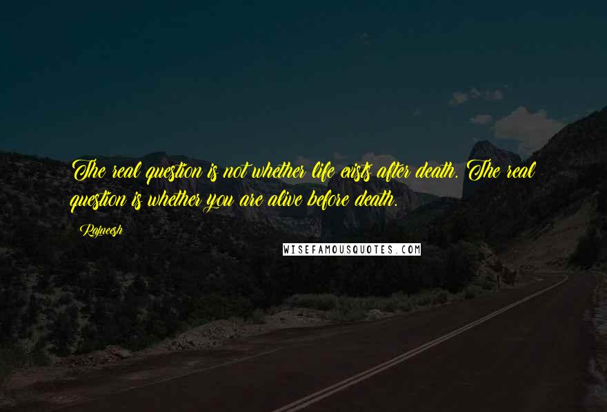 Rajneesh Quotes: The real question is not whether life exists after death. The real question is whether you are alive before death.