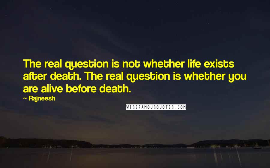 Rajneesh Quotes: The real question is not whether life exists after death. The real question is whether you are alive before death.