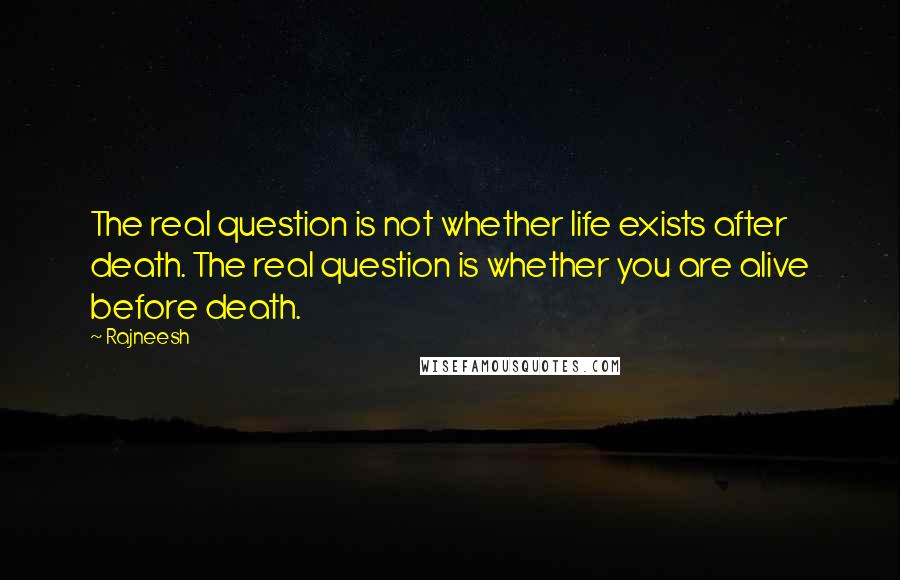 Rajneesh Quotes: The real question is not whether life exists after death. The real question is whether you are alive before death.