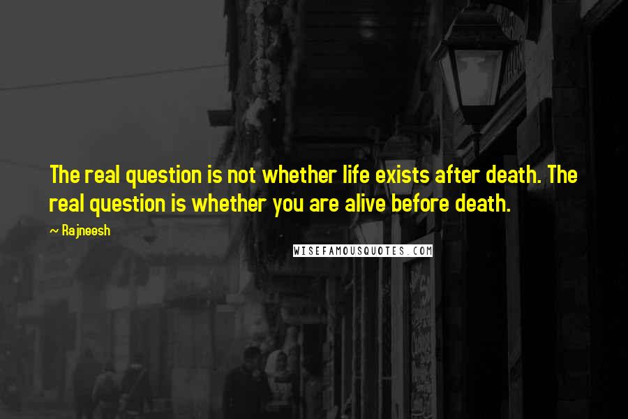 Rajneesh Quotes: The real question is not whether life exists after death. The real question is whether you are alive before death.