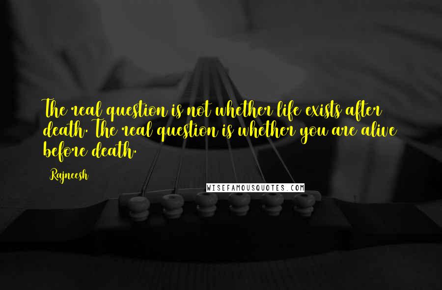 Rajneesh Quotes: The real question is not whether life exists after death. The real question is whether you are alive before death.