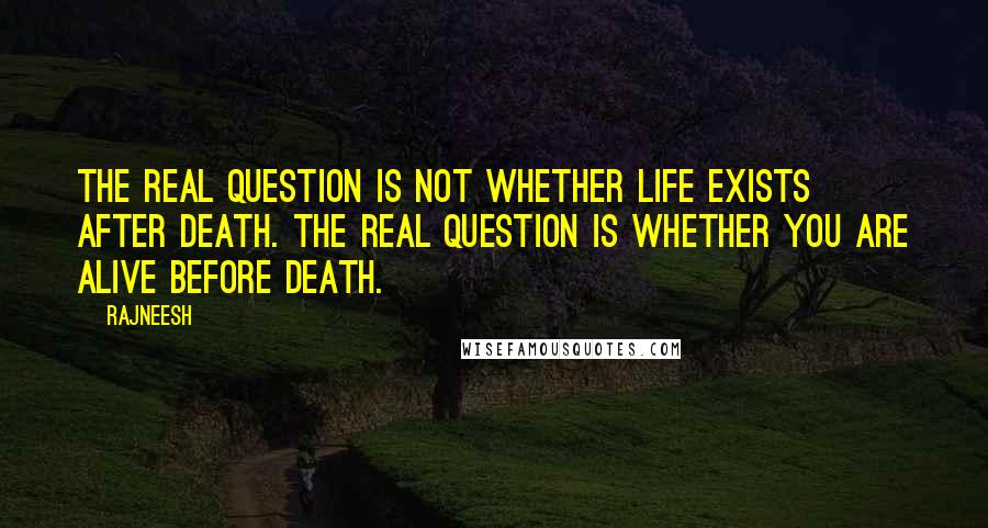 Rajneesh Quotes: The real question is not whether life exists after death. The real question is whether you are alive before death.