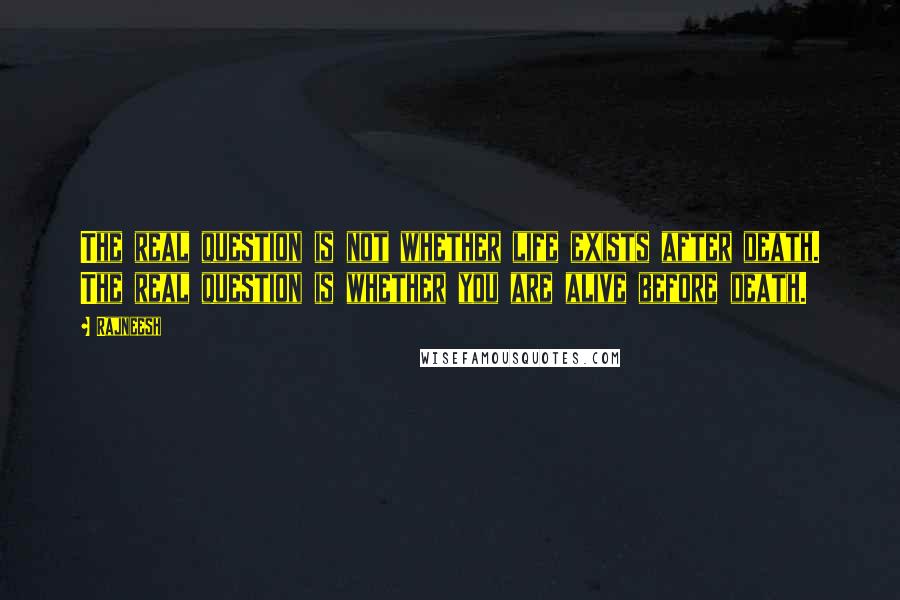 Rajneesh Quotes: The real question is not whether life exists after death. The real question is whether you are alive before death.