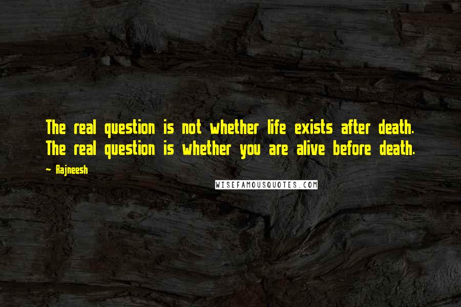 Rajneesh Quotes: The real question is not whether life exists after death. The real question is whether you are alive before death.