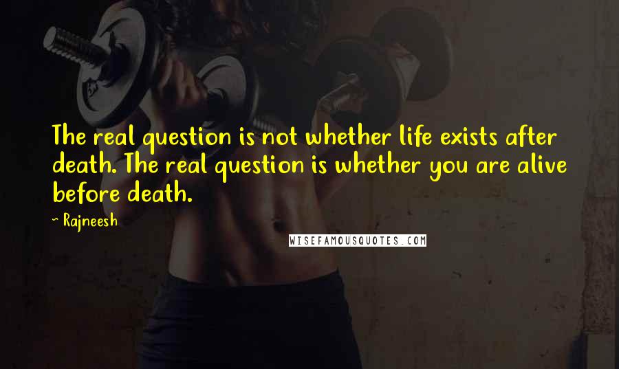 Rajneesh Quotes: The real question is not whether life exists after death. The real question is whether you are alive before death.