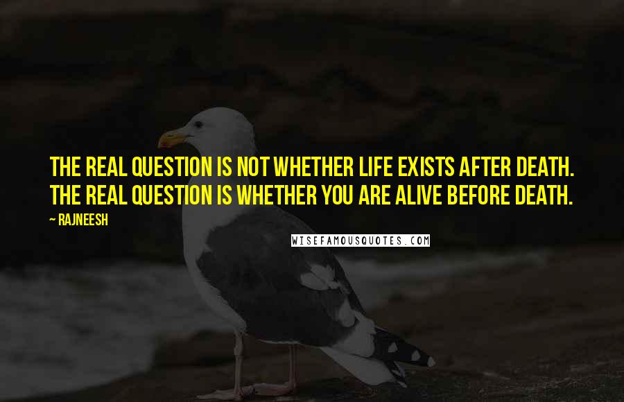 Rajneesh Quotes: The real question is not whether life exists after death. The real question is whether you are alive before death.