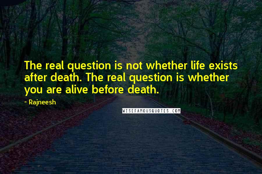 Rajneesh Quotes: The real question is not whether life exists after death. The real question is whether you are alive before death.