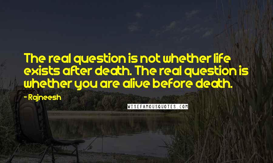 Rajneesh Quotes: The real question is not whether life exists after death. The real question is whether you are alive before death.