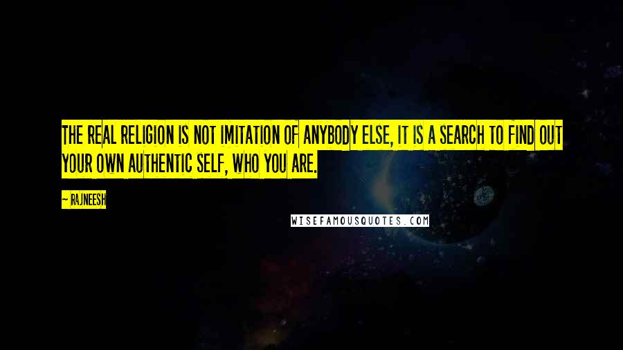 Rajneesh Quotes: The real religion is not imitation of anybody else, it is a search to find out your own authentic self, who you are.