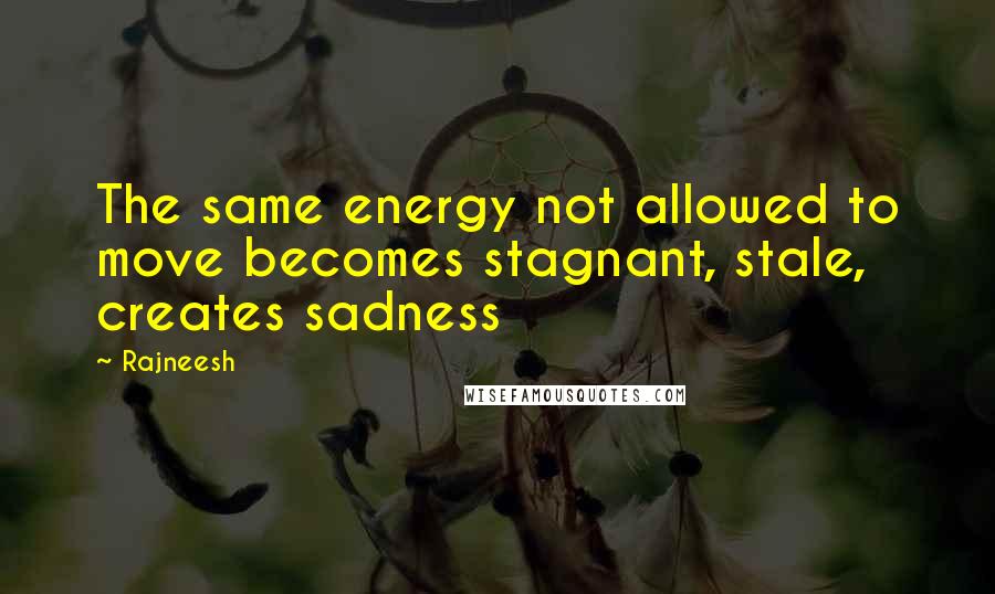 Rajneesh Quotes: The same energy not allowed to move becomes stagnant, stale, creates sadness