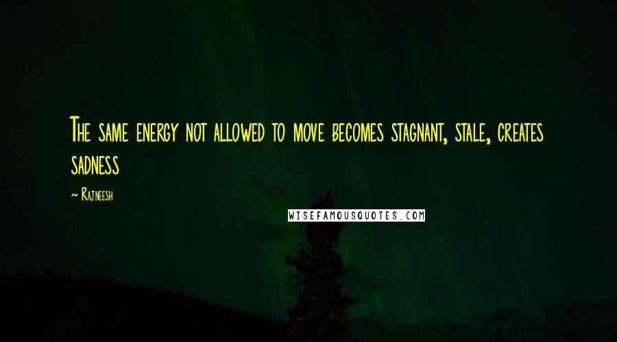 Rajneesh Quotes: The same energy not allowed to move becomes stagnant, stale, creates sadness