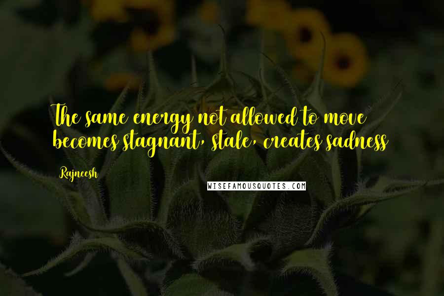 Rajneesh Quotes: The same energy not allowed to move becomes stagnant, stale, creates sadness
