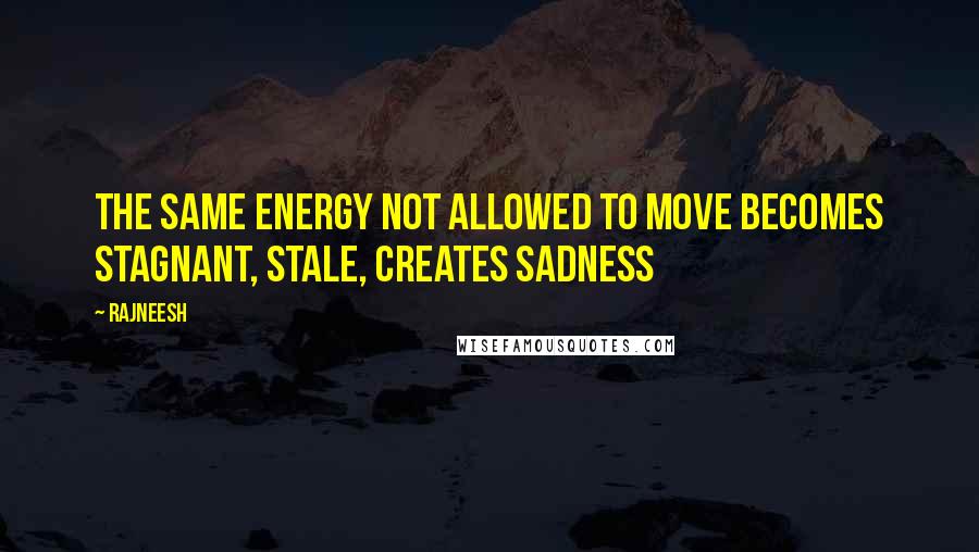 Rajneesh Quotes: The same energy not allowed to move becomes stagnant, stale, creates sadness