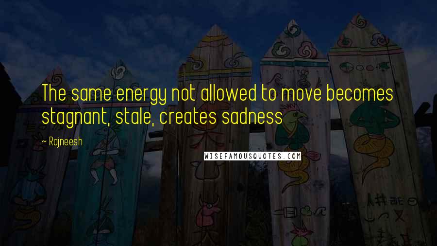 Rajneesh Quotes: The same energy not allowed to move becomes stagnant, stale, creates sadness