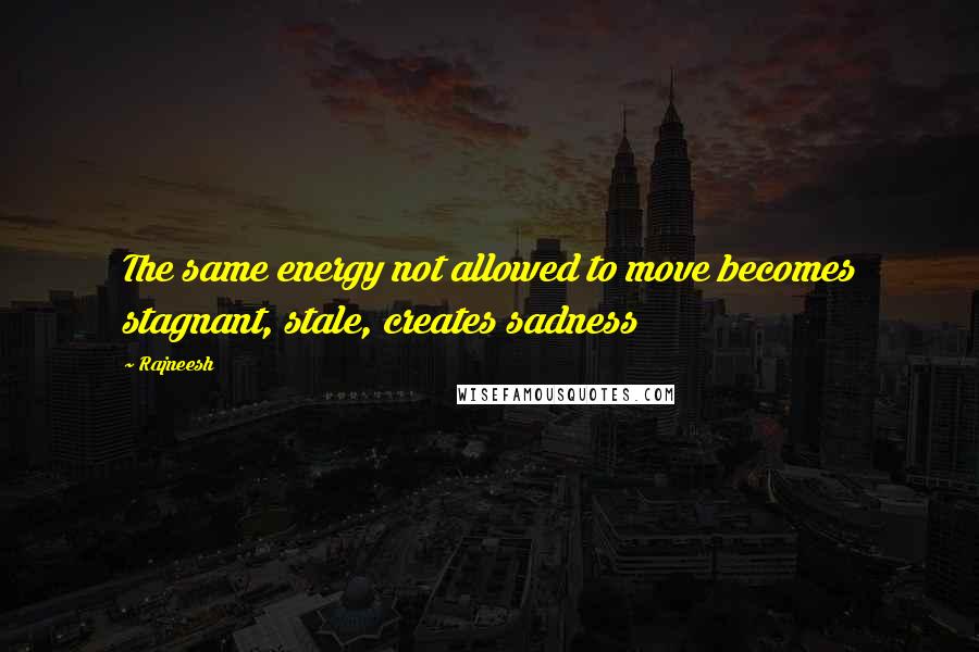 Rajneesh Quotes: The same energy not allowed to move becomes stagnant, stale, creates sadness