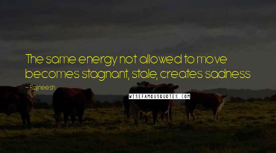 Rajneesh Quotes: The same energy not allowed to move becomes stagnant, stale, creates sadness