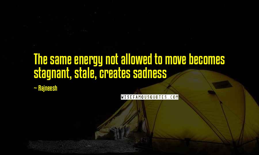 Rajneesh Quotes: The same energy not allowed to move becomes stagnant, stale, creates sadness