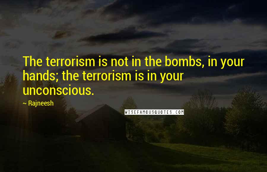 Rajneesh Quotes: The terrorism is not in the bombs, in your hands; the terrorism is in your unconscious.