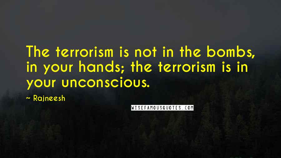 Rajneesh Quotes: The terrorism is not in the bombs, in your hands; the terrorism is in your unconscious.