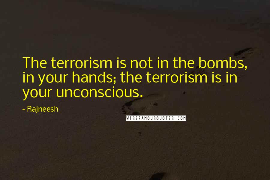 Rajneesh Quotes: The terrorism is not in the bombs, in your hands; the terrorism is in your unconscious.