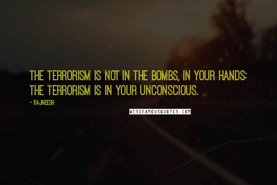 Rajneesh Quotes: The terrorism is not in the bombs, in your hands; the terrorism is in your unconscious.