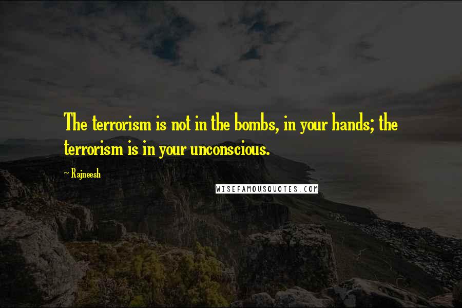 Rajneesh Quotes: The terrorism is not in the bombs, in your hands; the terrorism is in your unconscious.