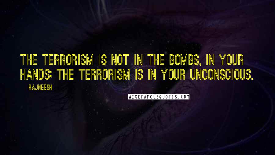 Rajneesh Quotes: The terrorism is not in the bombs, in your hands; the terrorism is in your unconscious.