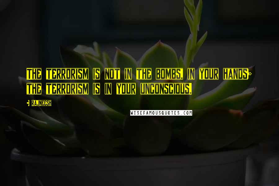 Rajneesh Quotes: The terrorism is not in the bombs, in your hands; the terrorism is in your unconscious.
