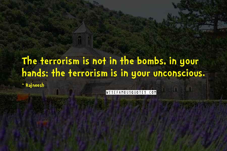 Rajneesh Quotes: The terrorism is not in the bombs, in your hands; the terrorism is in your unconscious.