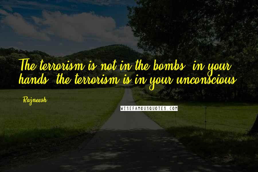 Rajneesh Quotes: The terrorism is not in the bombs, in your hands; the terrorism is in your unconscious.