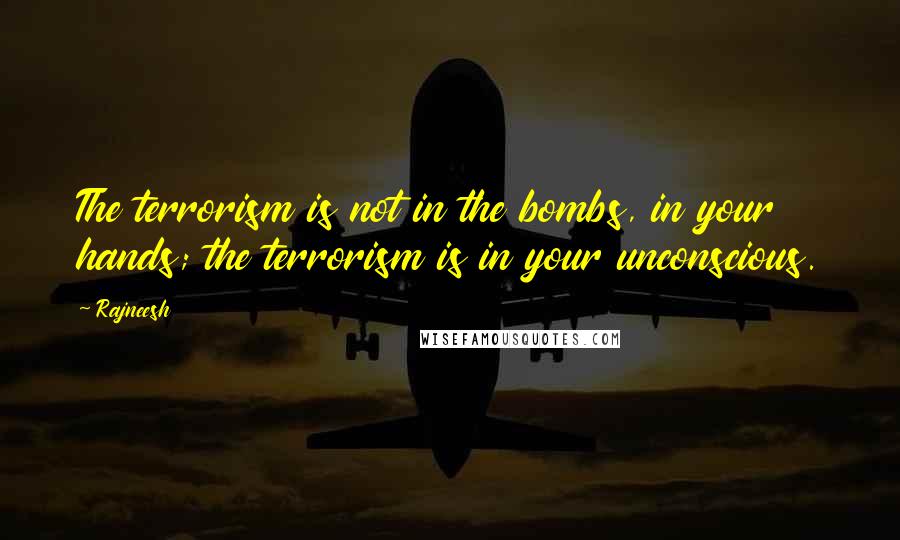Rajneesh Quotes: The terrorism is not in the bombs, in your hands; the terrorism is in your unconscious.