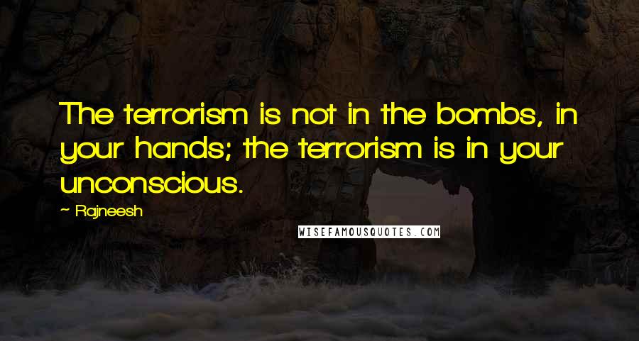Rajneesh Quotes: The terrorism is not in the bombs, in your hands; the terrorism is in your unconscious.