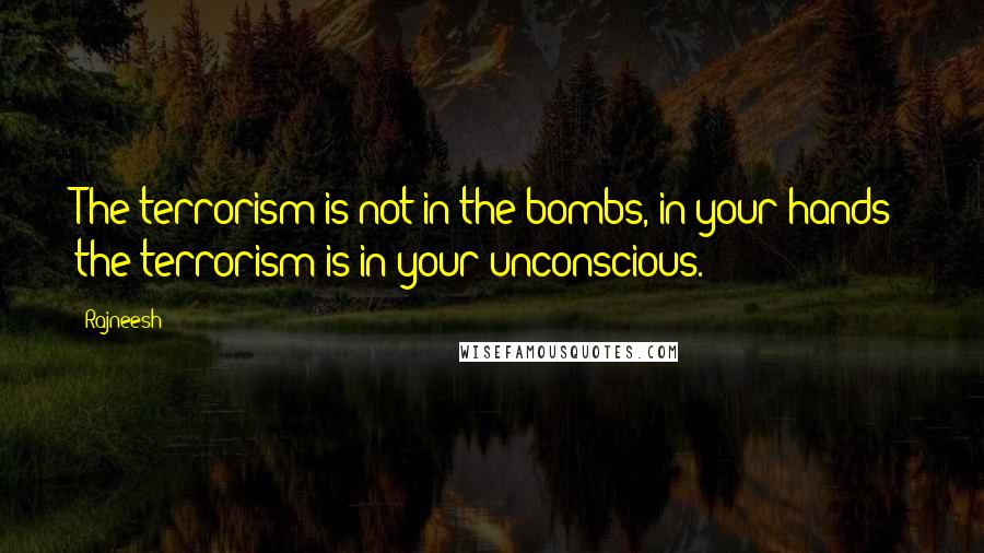 Rajneesh Quotes: The terrorism is not in the bombs, in your hands; the terrorism is in your unconscious.