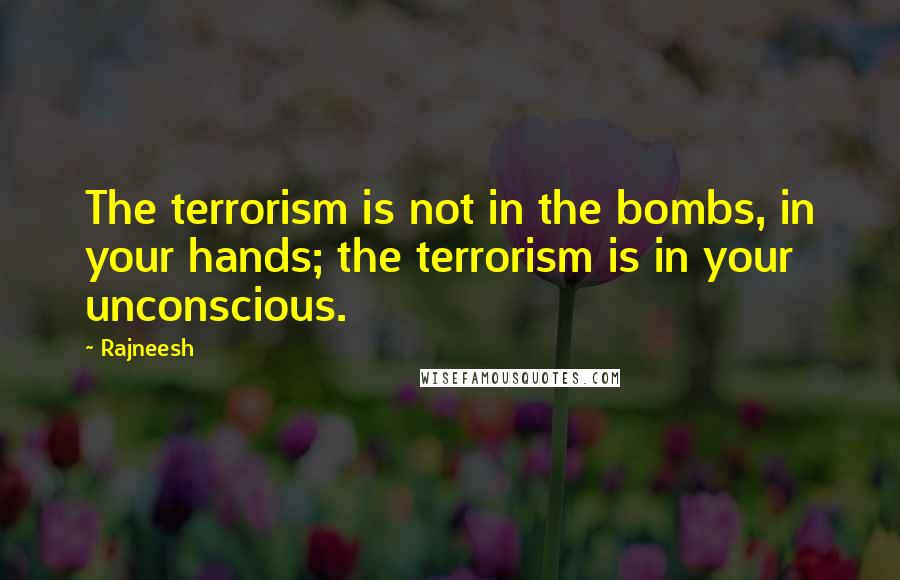 Rajneesh Quotes: The terrorism is not in the bombs, in your hands; the terrorism is in your unconscious.