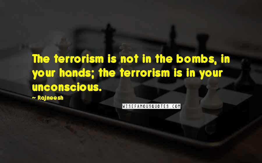 Rajneesh Quotes: The terrorism is not in the bombs, in your hands; the terrorism is in your unconscious.