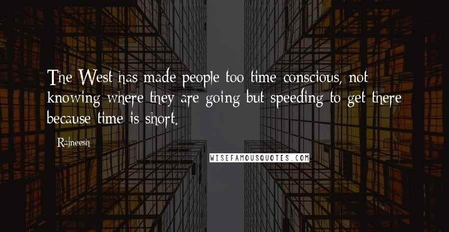 Rajneesh Quotes: The West has made people too time-conscious, not knowing where they are going but speeding to get there because time is short.