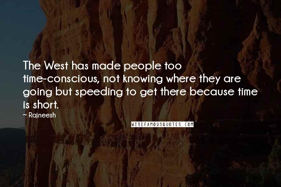 Rajneesh Quotes: The West has made people too time-conscious, not knowing where they are going but speeding to get there because time is short.