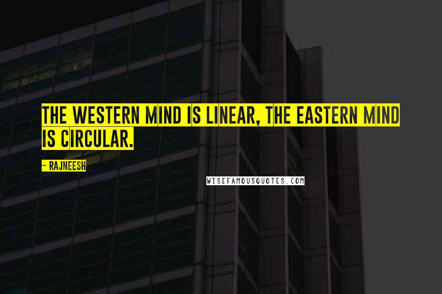 Rajneesh Quotes: The western mind is linear, the eastern mind is circular.