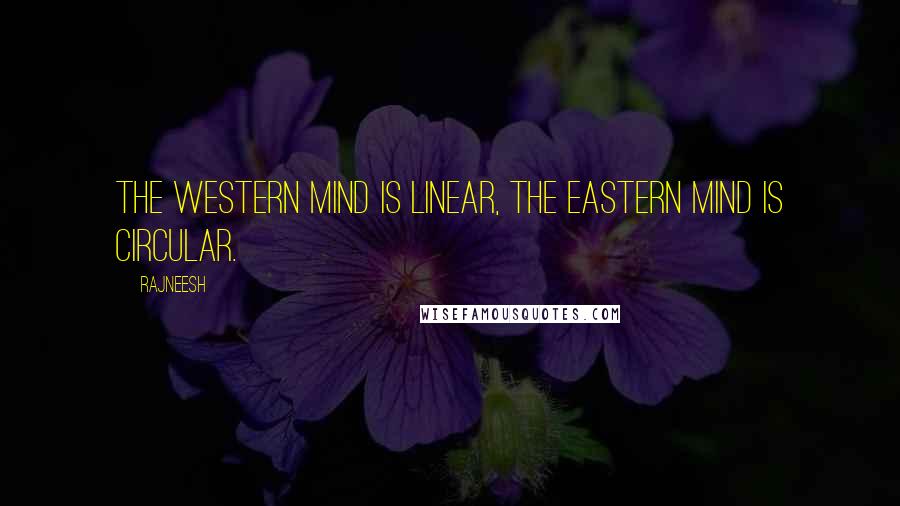 Rajneesh Quotes: The western mind is linear, the eastern mind is circular.