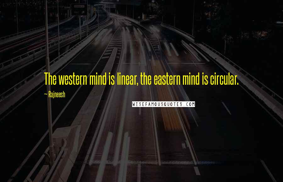 Rajneesh Quotes: The western mind is linear, the eastern mind is circular.