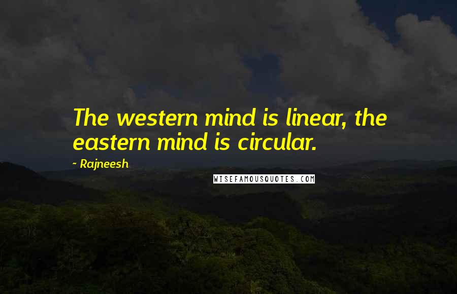 Rajneesh Quotes: The western mind is linear, the eastern mind is circular.