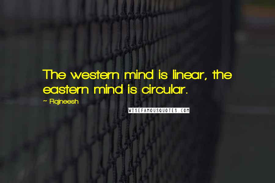 Rajneesh Quotes: The western mind is linear, the eastern mind is circular.