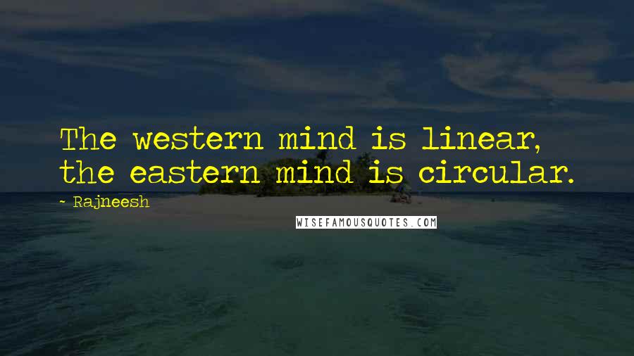 Rajneesh Quotes: The western mind is linear, the eastern mind is circular.