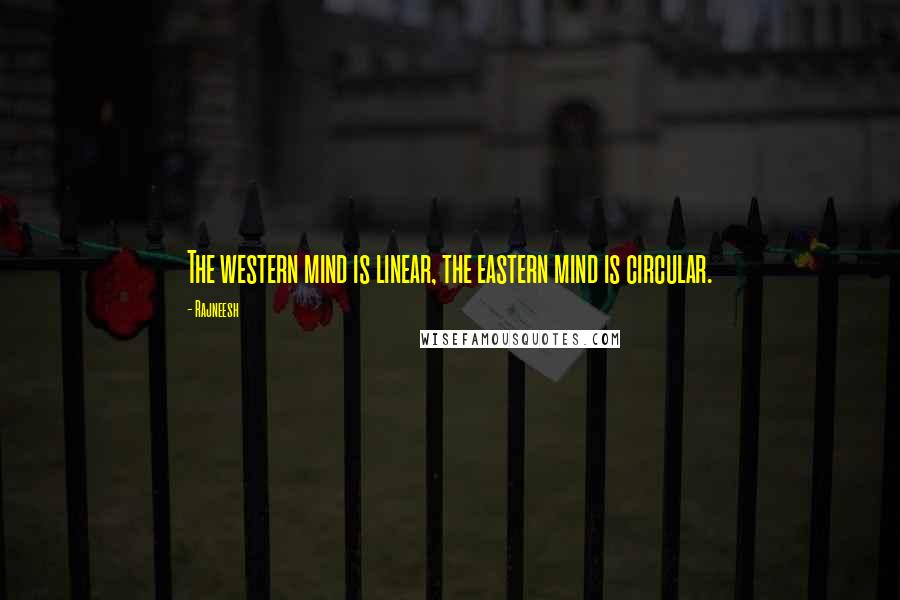 Rajneesh Quotes: The western mind is linear, the eastern mind is circular.