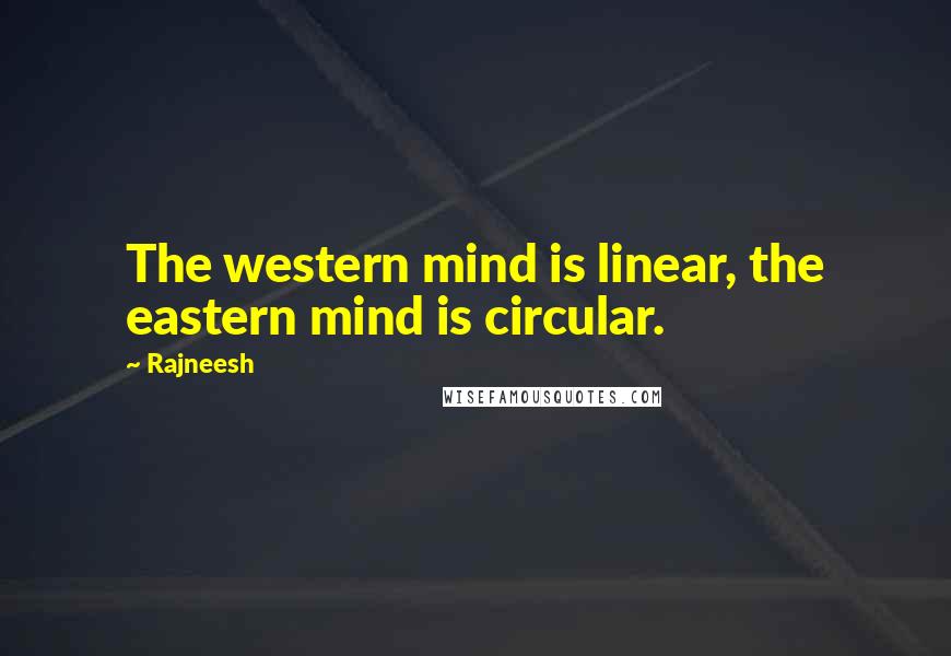 Rajneesh Quotes: The western mind is linear, the eastern mind is circular.