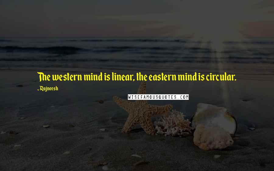 Rajneesh Quotes: The western mind is linear, the eastern mind is circular.